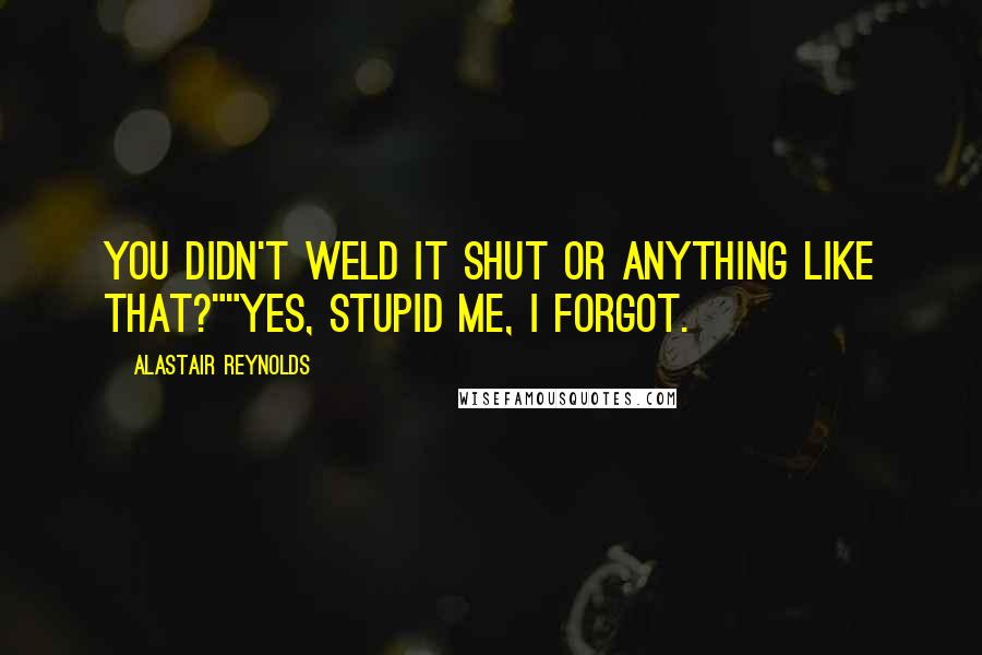 Alastair Reynolds Quotes: You didn't weld it shut or anything like that?""Yes, stupid me, I forgot.