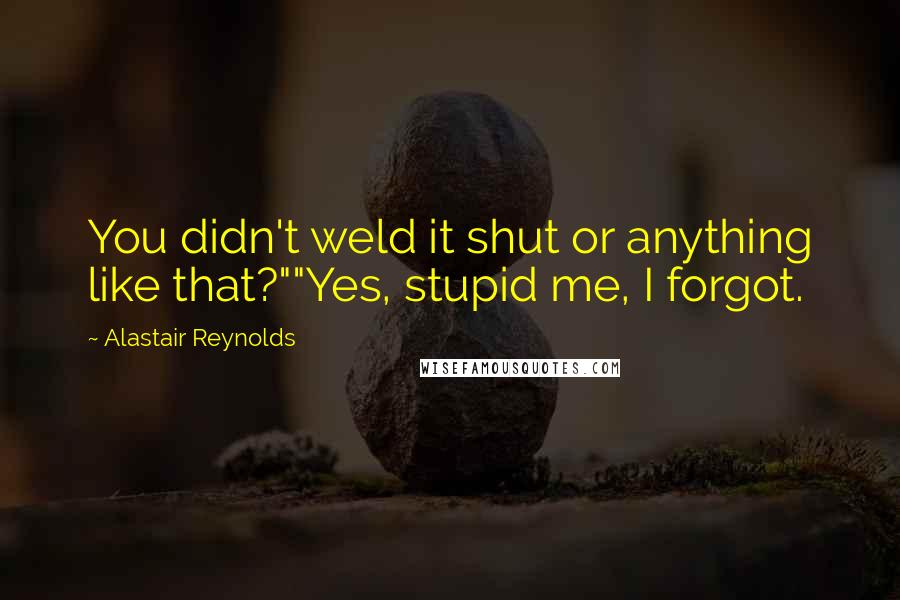 Alastair Reynolds Quotes: You didn't weld it shut or anything like that?""Yes, stupid me, I forgot.