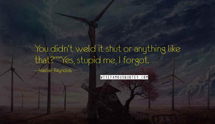 Alastair Reynolds Quotes: You didn't weld it shut or anything like that?""Yes, stupid me, I forgot.