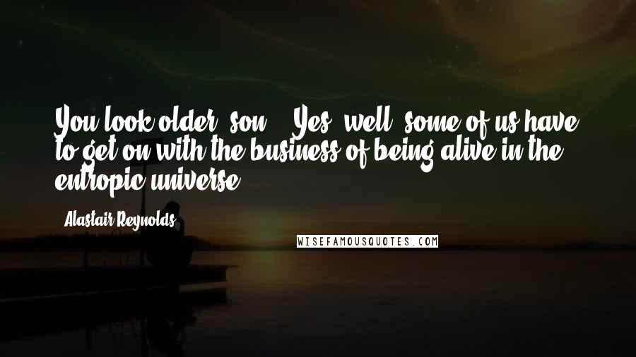 Alastair Reynolds Quotes: You look older, son." "Yes, well, some of us have to get on with the business of being alive in the entropic universe.
