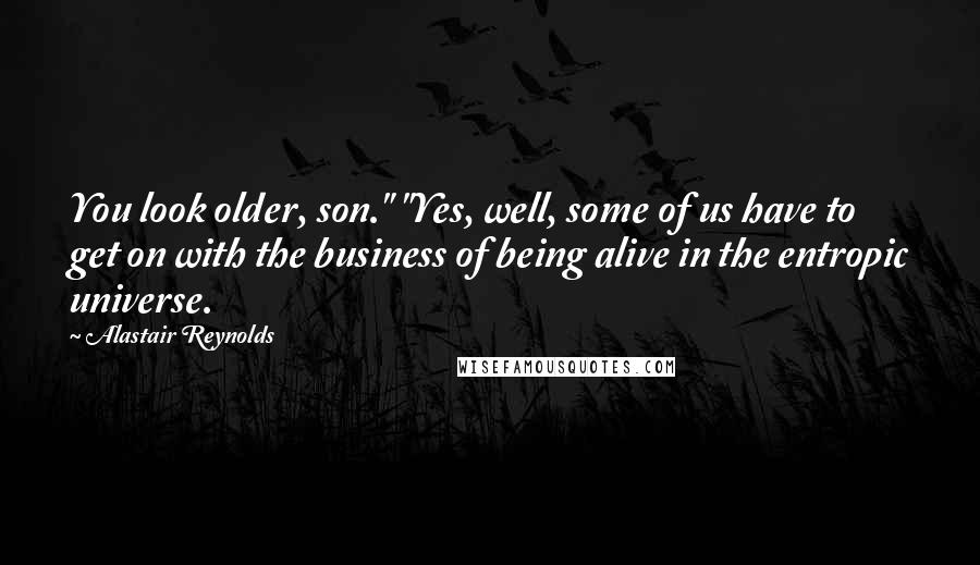 Alastair Reynolds Quotes: You look older, son." "Yes, well, some of us have to get on with the business of being alive in the entropic universe.