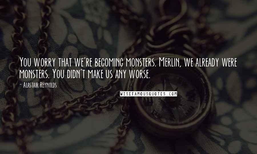 Alastair Reynolds Quotes: You worry that we're becoming monsters. Merlin, we already were monsters. You didn't make us any worse.