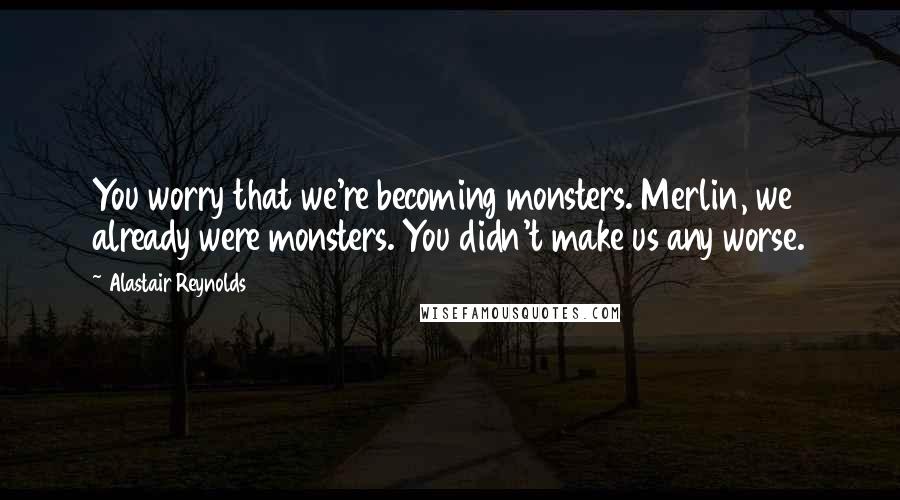 Alastair Reynolds Quotes: You worry that we're becoming monsters. Merlin, we already were monsters. You didn't make us any worse.