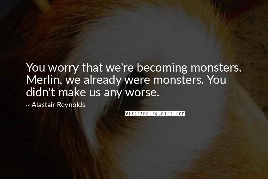 Alastair Reynolds Quotes: You worry that we're becoming monsters. Merlin, we already were monsters. You didn't make us any worse.