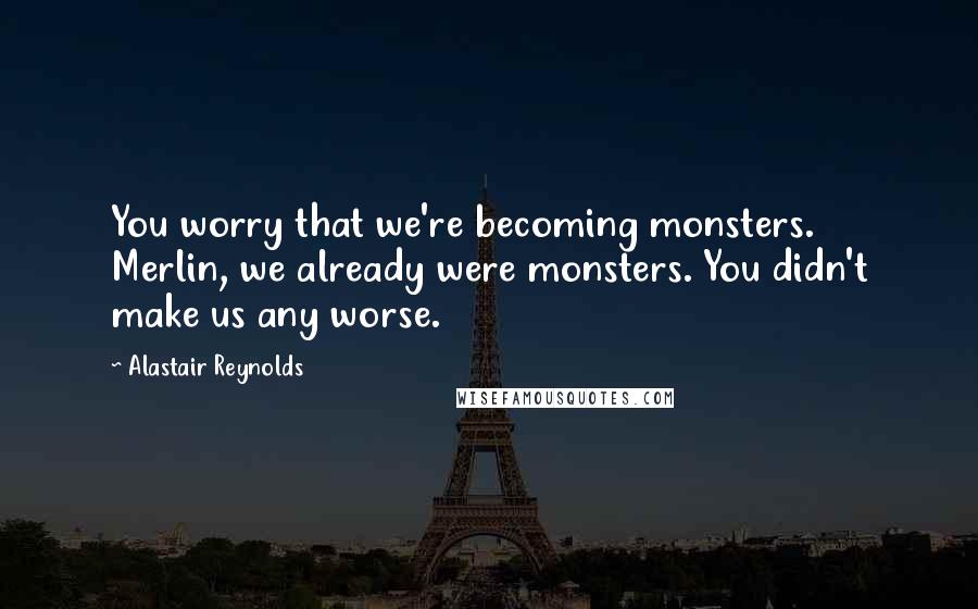 Alastair Reynolds Quotes: You worry that we're becoming monsters. Merlin, we already were monsters. You didn't make us any worse.