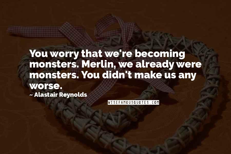 Alastair Reynolds Quotes: You worry that we're becoming monsters. Merlin, we already were monsters. You didn't make us any worse.