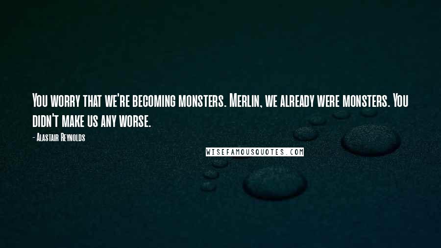 Alastair Reynolds Quotes: You worry that we're becoming monsters. Merlin, we already were monsters. You didn't make us any worse.