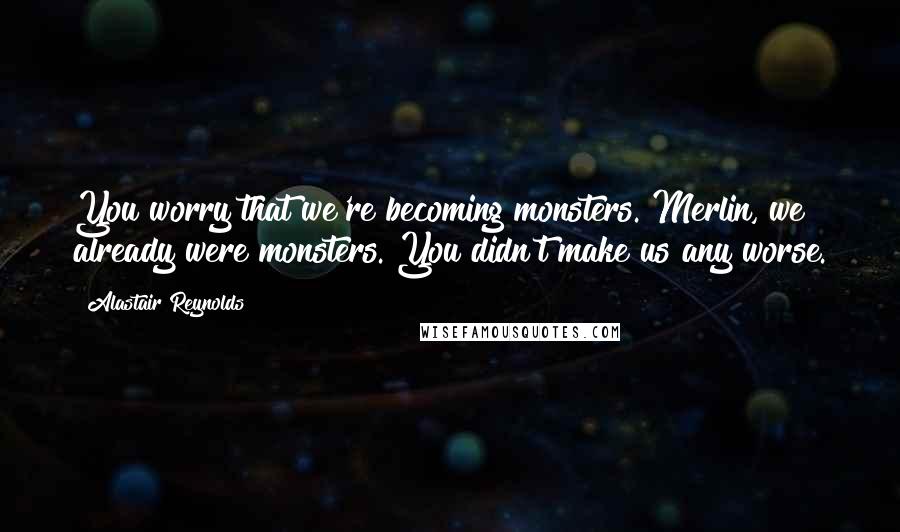 Alastair Reynolds Quotes: You worry that we're becoming monsters. Merlin, we already were monsters. You didn't make us any worse.