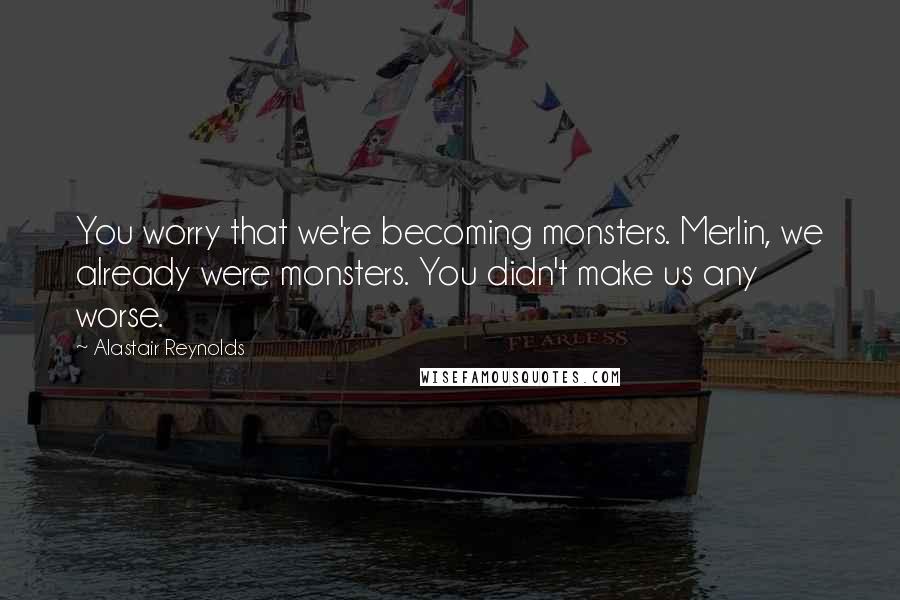 Alastair Reynolds Quotes: You worry that we're becoming monsters. Merlin, we already were monsters. You didn't make us any worse.