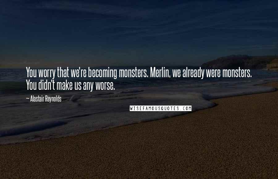 Alastair Reynolds Quotes: You worry that we're becoming monsters. Merlin, we already were monsters. You didn't make us any worse.