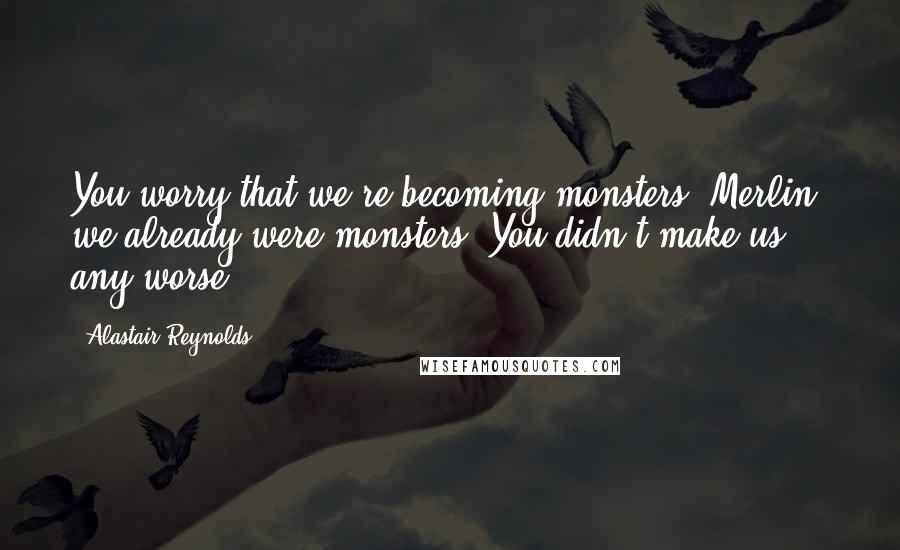 Alastair Reynolds Quotes: You worry that we're becoming monsters. Merlin, we already were monsters. You didn't make us any worse.