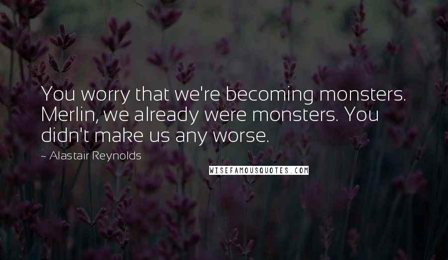 Alastair Reynolds Quotes: You worry that we're becoming monsters. Merlin, we already were monsters. You didn't make us any worse.