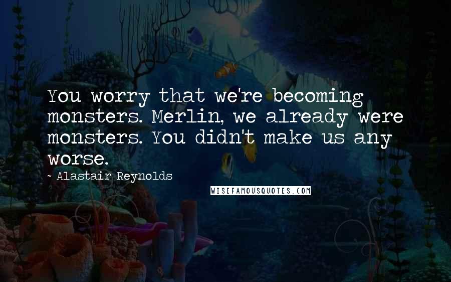 Alastair Reynolds Quotes: You worry that we're becoming monsters. Merlin, we already were monsters. You didn't make us any worse.