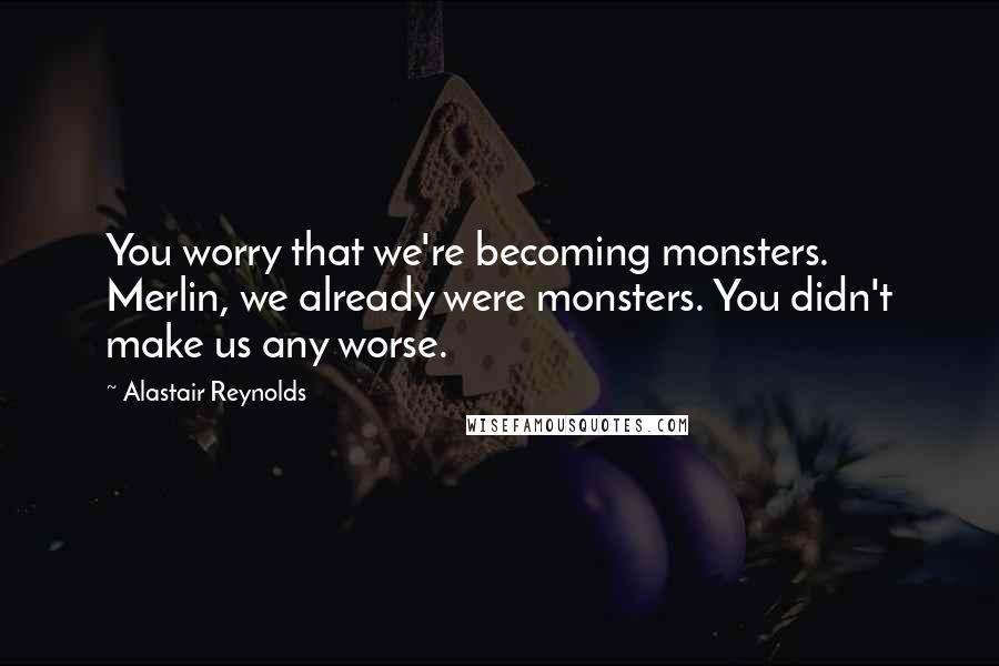 Alastair Reynolds Quotes: You worry that we're becoming monsters. Merlin, we already were monsters. You didn't make us any worse.