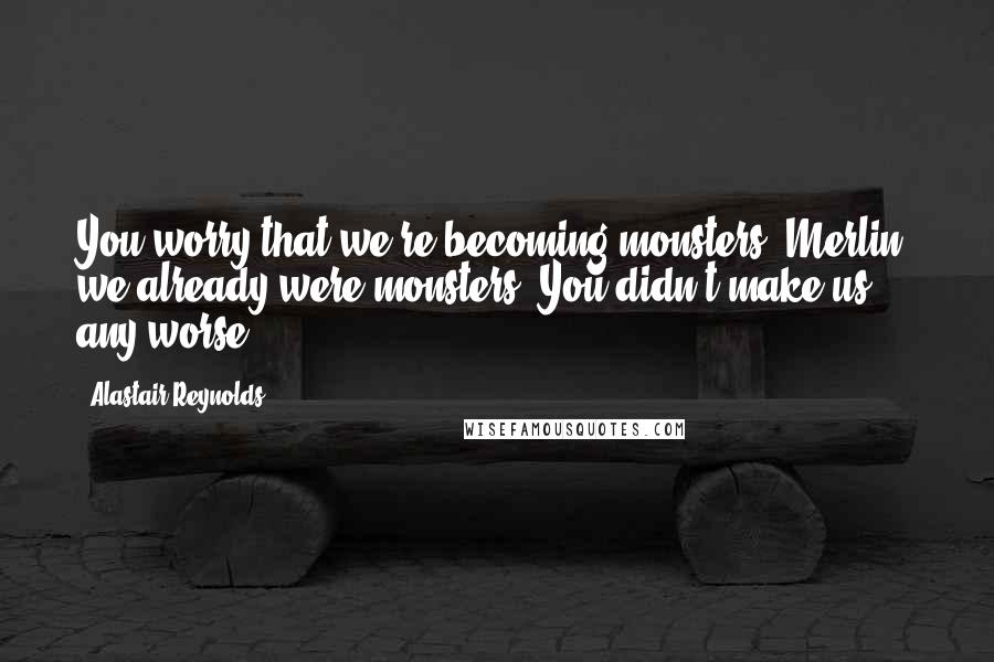 Alastair Reynolds Quotes: You worry that we're becoming monsters. Merlin, we already were monsters. You didn't make us any worse.