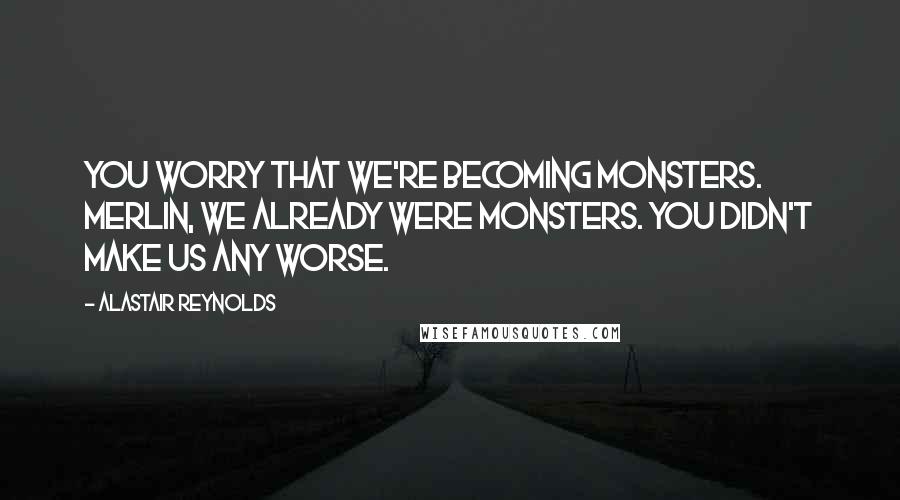 Alastair Reynolds Quotes: You worry that we're becoming monsters. Merlin, we already were monsters. You didn't make us any worse.