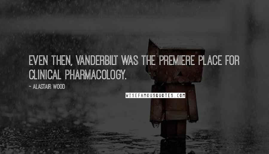 Alastair Wood Quotes: Even then, Vanderbilt was the premiere place for clinical pharmacology.