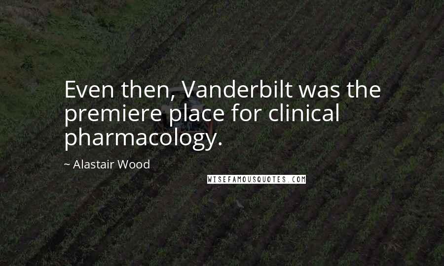 Alastair Wood Quotes: Even then, Vanderbilt was the premiere place for clinical pharmacology.