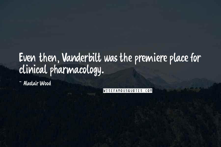 Alastair Wood Quotes: Even then, Vanderbilt was the premiere place for clinical pharmacology.