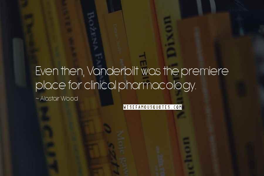 Alastair Wood Quotes: Even then, Vanderbilt was the premiere place for clinical pharmacology.