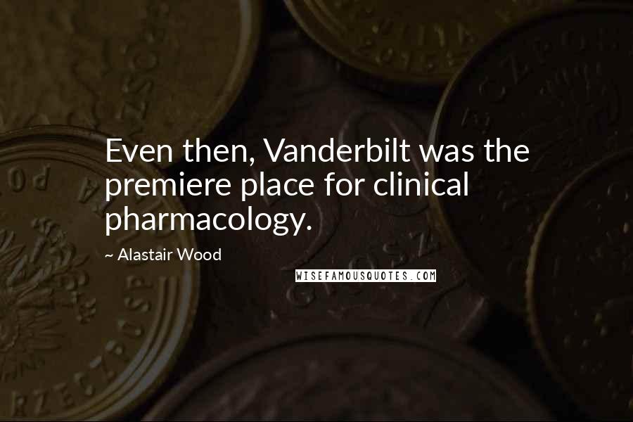 Alastair Wood Quotes: Even then, Vanderbilt was the premiere place for clinical pharmacology.