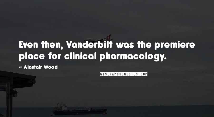 Alastair Wood Quotes: Even then, Vanderbilt was the premiere place for clinical pharmacology.