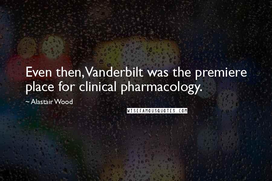 Alastair Wood Quotes: Even then, Vanderbilt was the premiere place for clinical pharmacology.