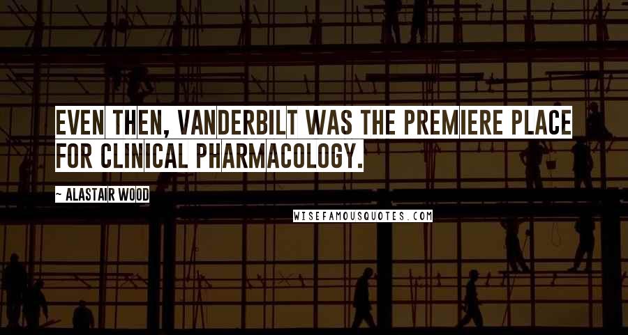 Alastair Wood Quotes: Even then, Vanderbilt was the premiere place for clinical pharmacology.