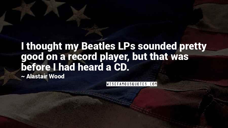 Alastair Wood Quotes: I thought my Beatles LPs sounded pretty good on a record player, but that was before I had heard a CD.