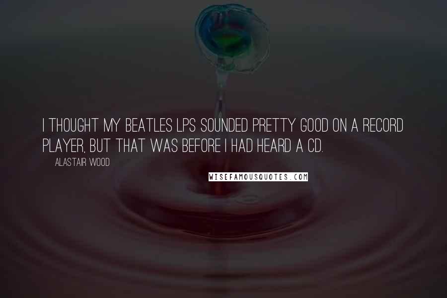 Alastair Wood Quotes: I thought my Beatles LPs sounded pretty good on a record player, but that was before I had heard a CD.