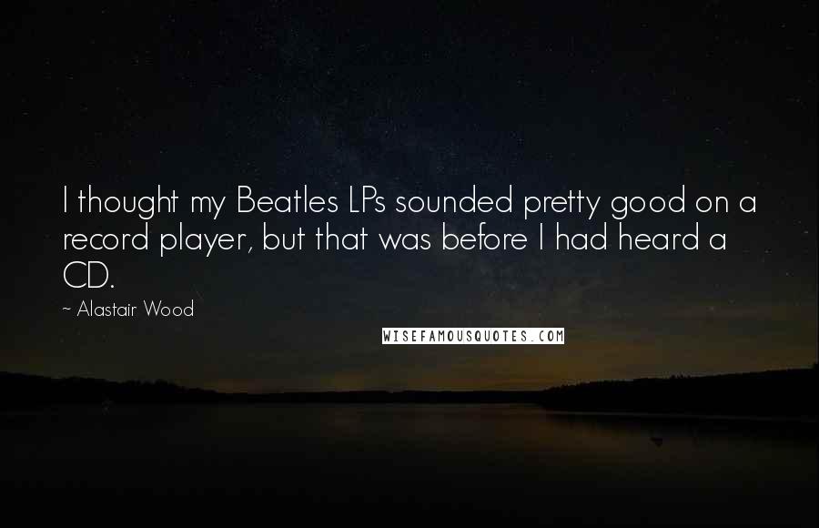 Alastair Wood Quotes: I thought my Beatles LPs sounded pretty good on a record player, but that was before I had heard a CD.