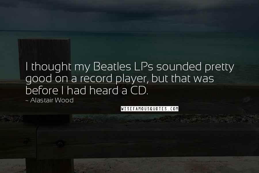 Alastair Wood Quotes: I thought my Beatles LPs sounded pretty good on a record player, but that was before I had heard a CD.