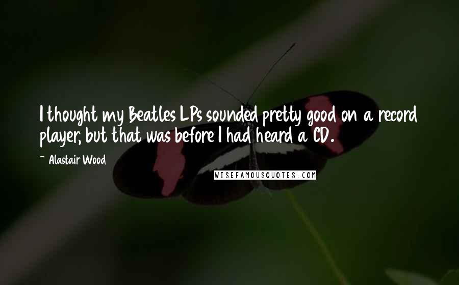 Alastair Wood Quotes: I thought my Beatles LPs sounded pretty good on a record player, but that was before I had heard a CD.