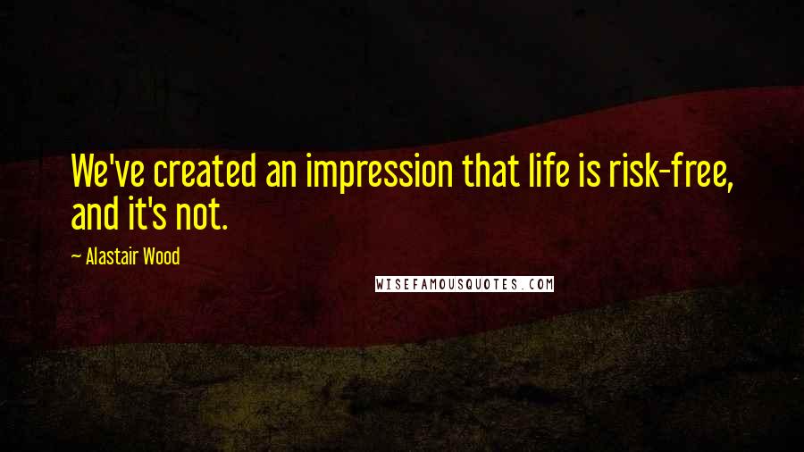 Alastair Wood Quotes: We've created an impression that life is risk-free, and it's not.