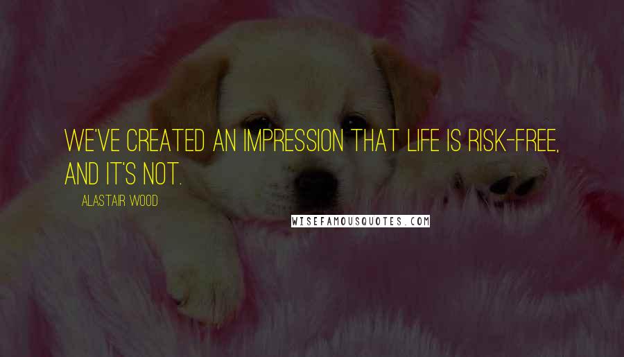 Alastair Wood Quotes: We've created an impression that life is risk-free, and it's not.