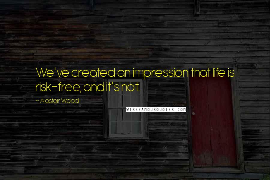 Alastair Wood Quotes: We've created an impression that life is risk-free, and it's not.