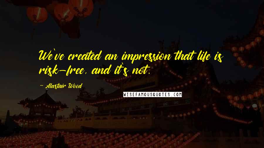 Alastair Wood Quotes: We've created an impression that life is risk-free, and it's not.