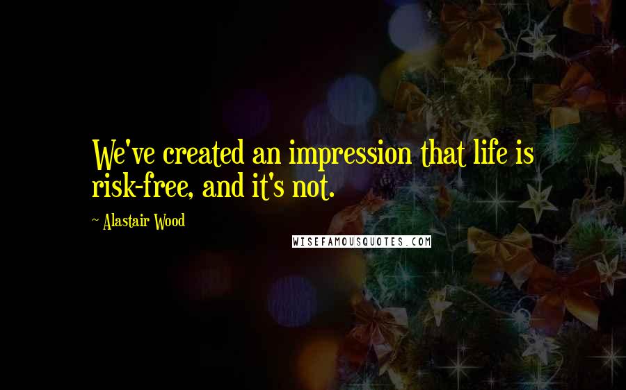 Alastair Wood Quotes: We've created an impression that life is risk-free, and it's not.