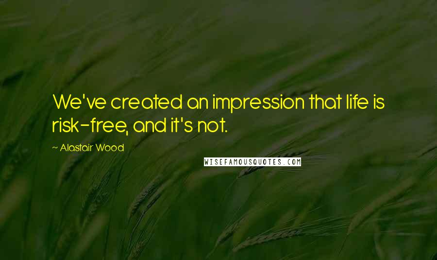 Alastair Wood Quotes: We've created an impression that life is risk-free, and it's not.