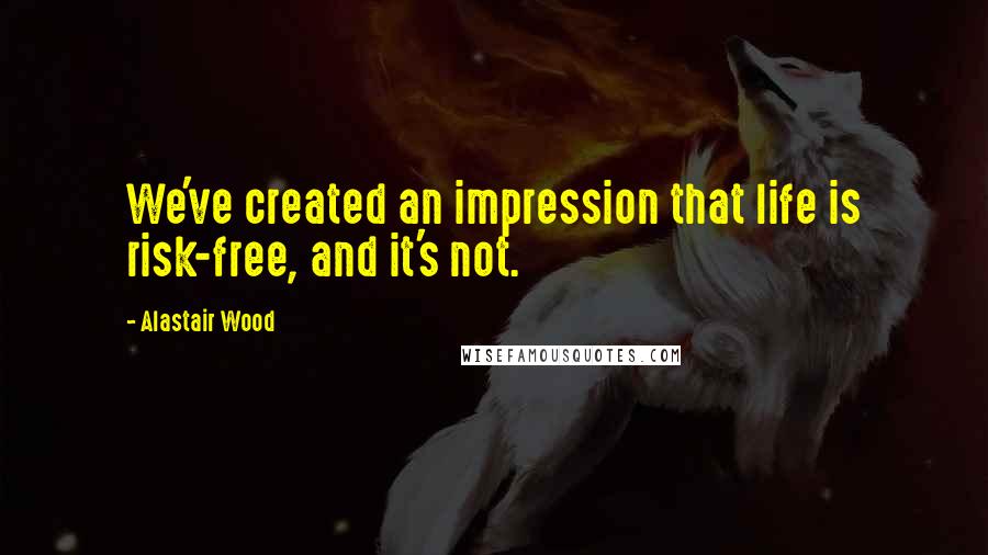 Alastair Wood Quotes: We've created an impression that life is risk-free, and it's not.