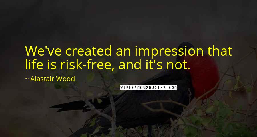 Alastair Wood Quotes: We've created an impression that life is risk-free, and it's not.