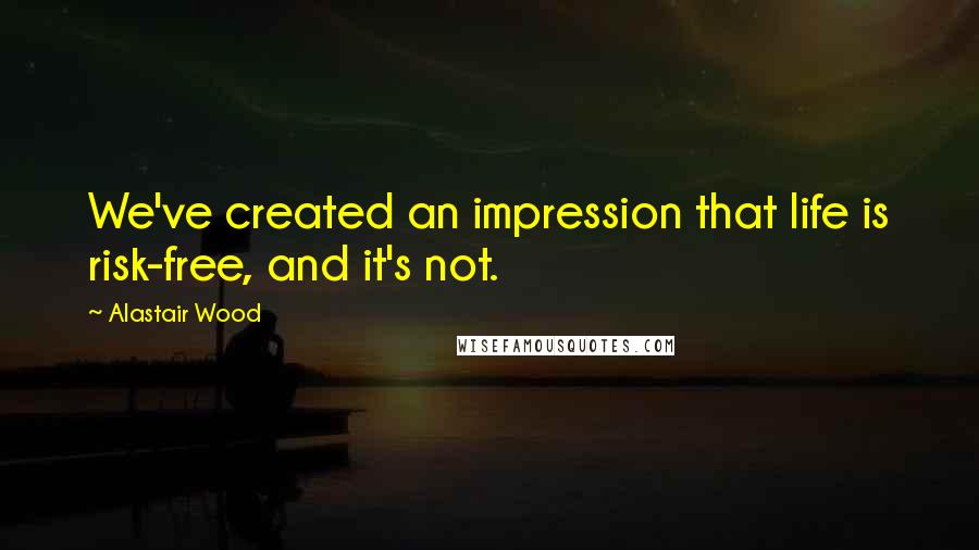 Alastair Wood Quotes: We've created an impression that life is risk-free, and it's not.