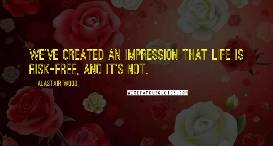 Alastair Wood Quotes: We've created an impression that life is risk-free, and it's not.