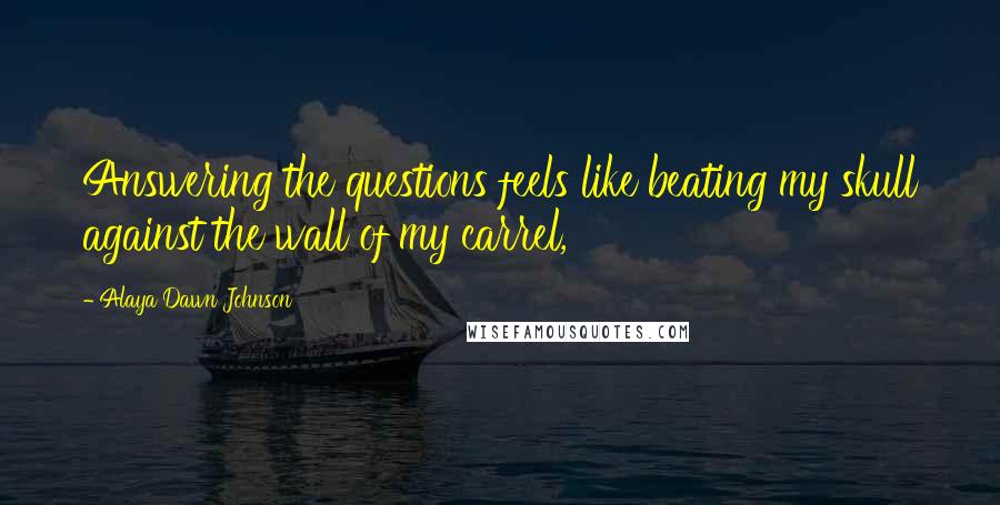 Alaya Dawn Johnson Quotes: Answering the questions feels like beating my skull against the wall of my carrel,