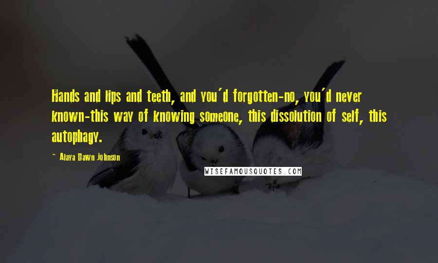Alaya Dawn Johnson Quotes: Hands and lips and teeth, and you'd forgotten-no, you'd never known-this way of knowing someone, this dissolution of self, this autophagy.