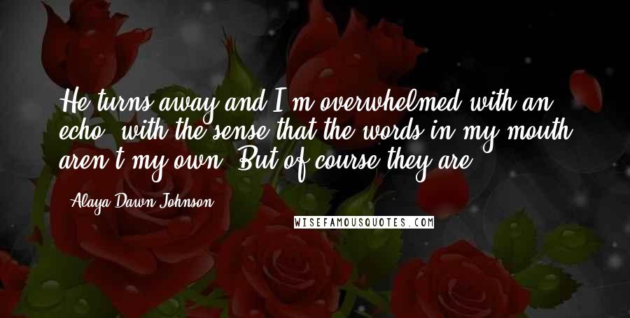 Alaya Dawn Johnson Quotes: He turns away and I'm overwhelmed with an echo, with the sense that the words in my mouth aren't my own. But of course they are.