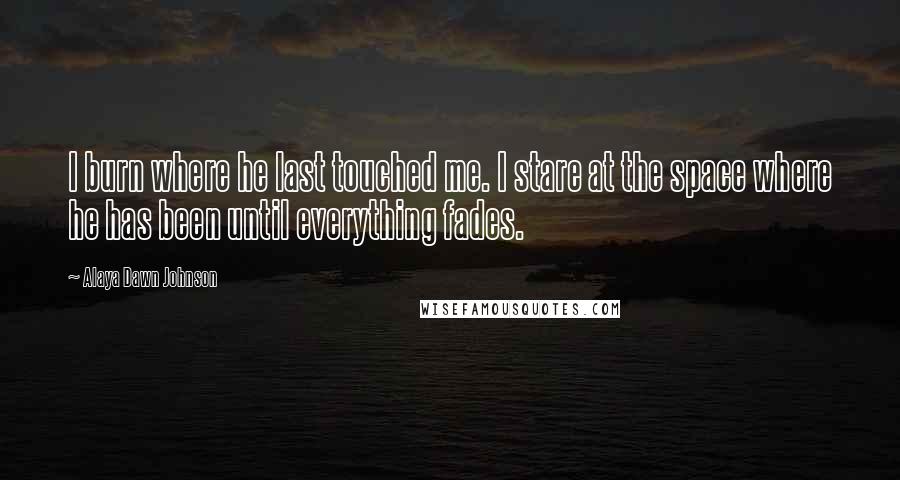 Alaya Dawn Johnson Quotes: I burn where he last touched me. I stare at the space where he has been until everything fades.