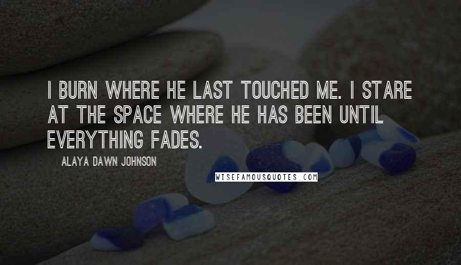 Alaya Dawn Johnson Quotes: I burn where he last touched me. I stare at the space where he has been until everything fades.