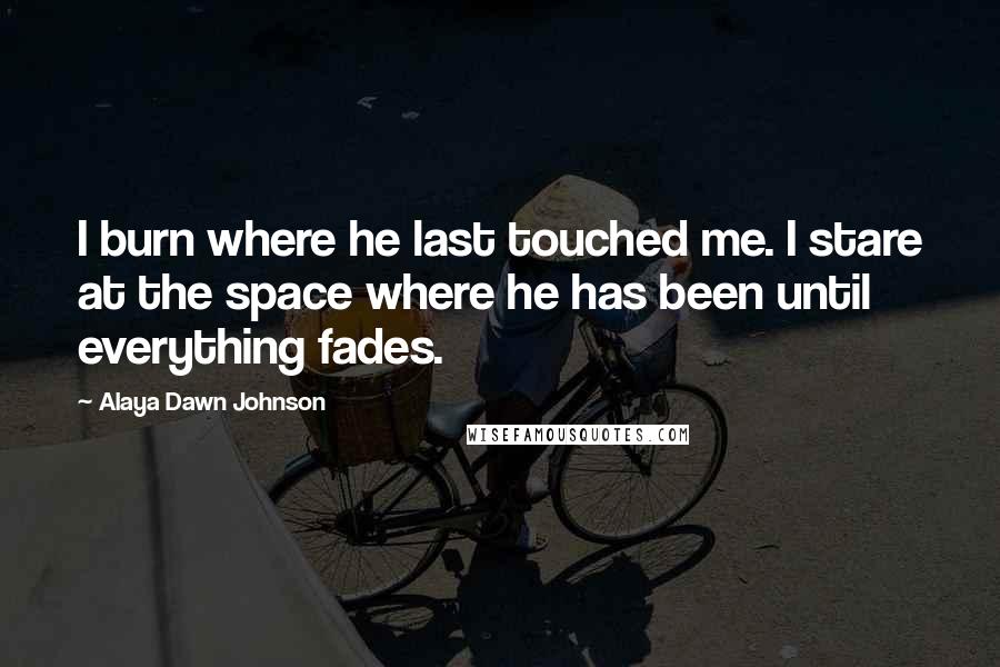 Alaya Dawn Johnson Quotes: I burn where he last touched me. I stare at the space where he has been until everything fades.