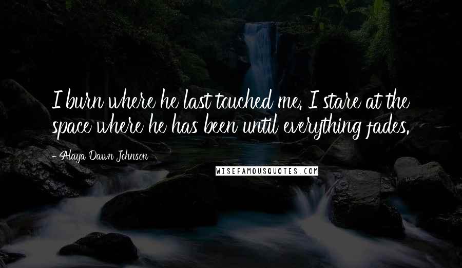 Alaya Dawn Johnson Quotes: I burn where he last touched me. I stare at the space where he has been until everything fades.